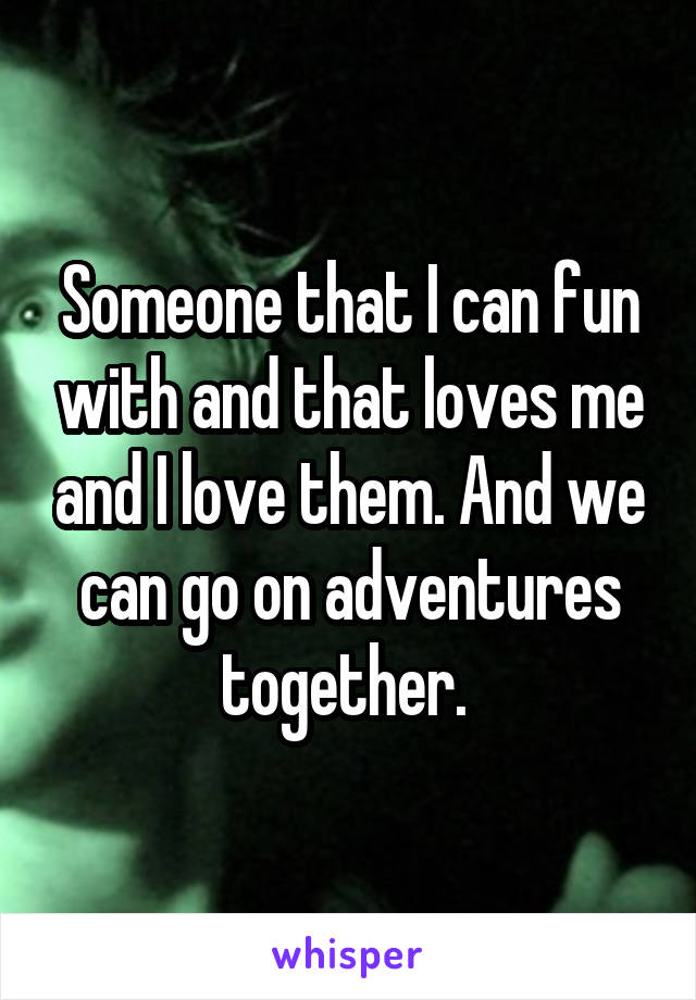 Someone that I can fun with and that loves me and I love them. And we can go on adventures together. 