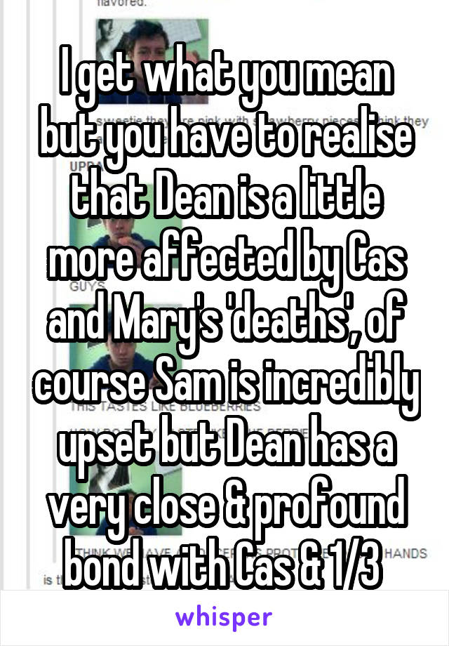 I get what you mean but you have to realise that Dean is a little more affected by Cas and Mary's 'deaths', of course Sam is incredibly upset but Dean has a very close & profound bond with Cas & 1/3 
