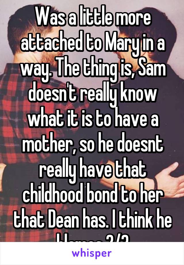 Was a little more attached to Mary in a way. The thing is, Sam doesn't really know what it is to have a mother, so he doesnt really have that childhood bond to her that Dean has. I think he blames 2/3