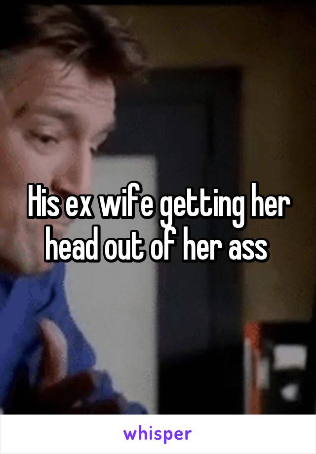 His ex wife getting her head out of her ass 