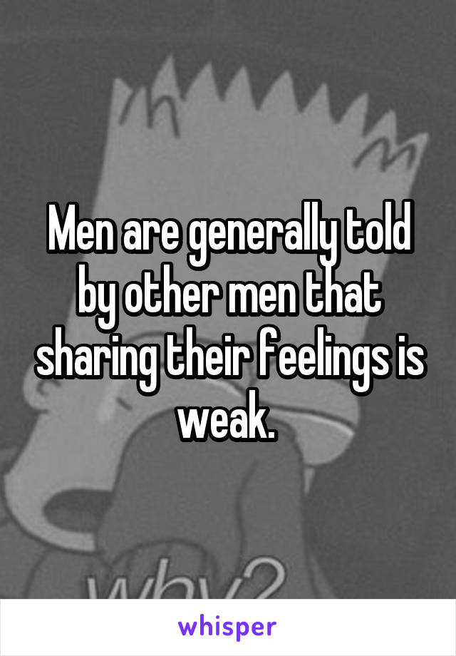 Men are generally told by other men that sharing their feelings is weak. 
