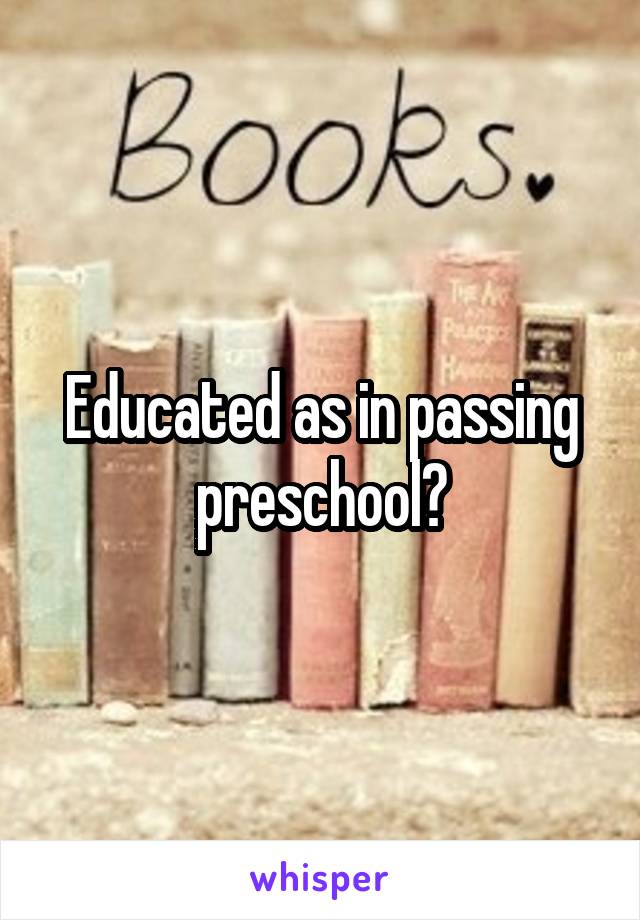 Educated as in passing preschool?