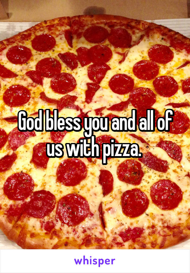 God bless you and all of us with pizza. 