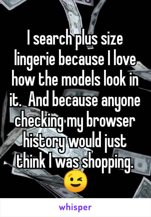 I search plus size lingerie because I love how the models look in it.  And because anyone checking my browser history would just think I was shopping. 😉