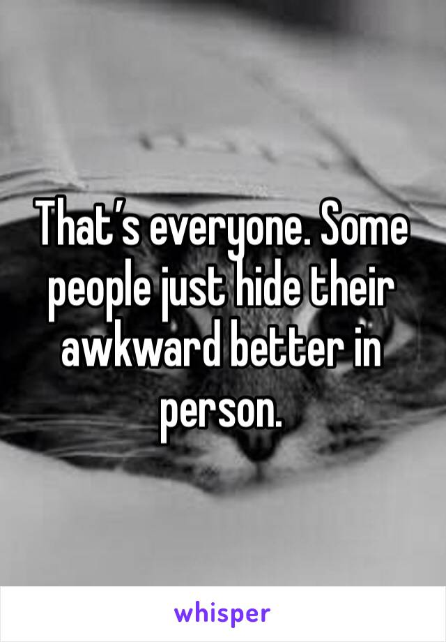 That’s everyone. Some people just hide their awkward better in person. 