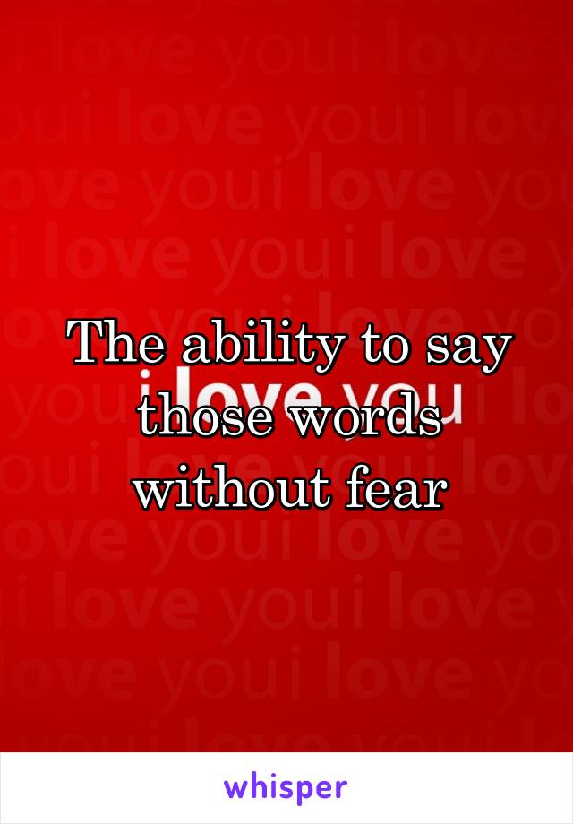 The ability to say those words without fear