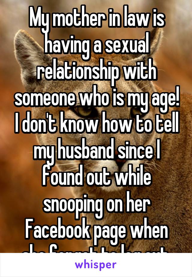 My mother in law is having a sexual relationship with someone who is my age! I don't know how to tell my husband since I found out while snooping on her Facebook page when she forgot to log out.