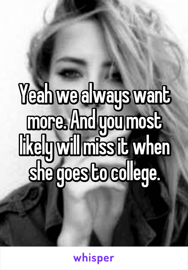 Yeah we always want more. And you most likely will miss it when she goes to college.