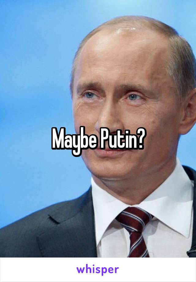 Maybe Putin?