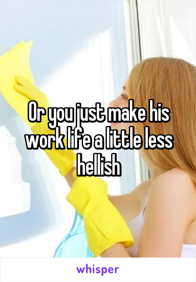 Or you just make his work life a little less hellish