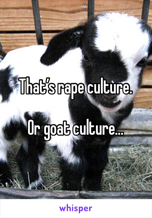 That’s rape culture. 

Or goat culture...