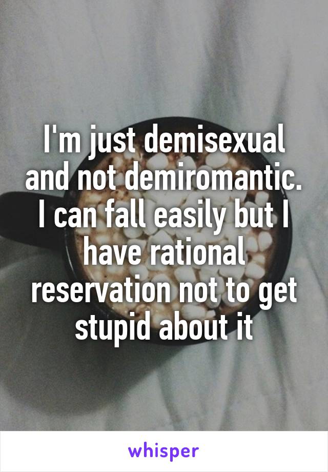 I'm just demisexual and not demiromantic. I can fall easily but I have rational reservation not to get stupid about it