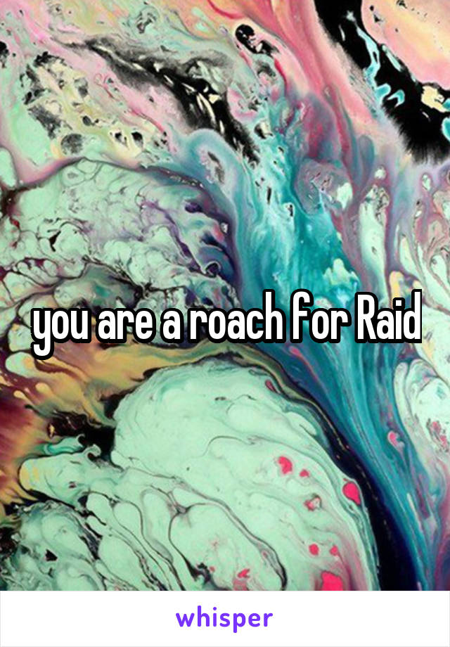you are a roach for Raid