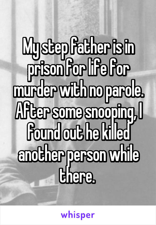 My step father is in prison for life for murder with no parole.
After some snooping, I found out he killed another person while there. 