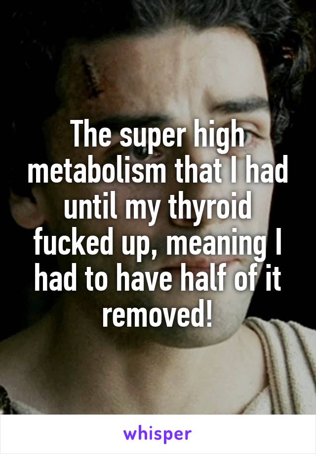 The super high metabolism that I had until my thyroid fucked up, meaning I had to have half of it removed!