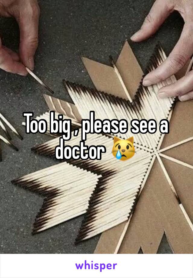 Too big , please see a doctor 😿