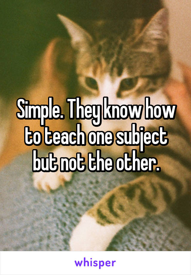 Simple. They know how to teach one subject but not the other.