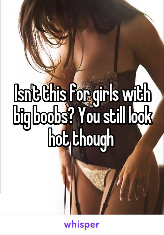 Isn't this for girls with big boobs? You still look hot though 
