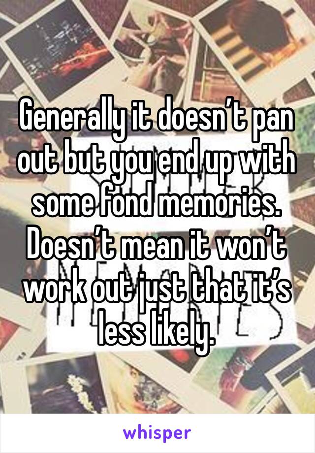 Generally it doesn’t pan out but you end up with some fond memories. Doesn’t mean it won’t work out just that it’s less likely. 