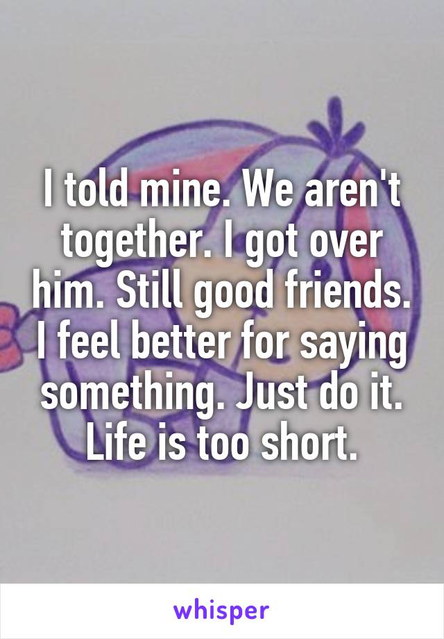 I told mine. We aren't together. I got over him. Still good friends. I feel better for saying something. Just do it. Life is too short.