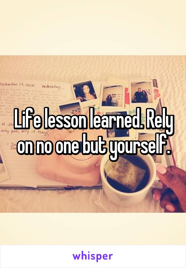 Life lesson learned. Rely on no one but yourself.