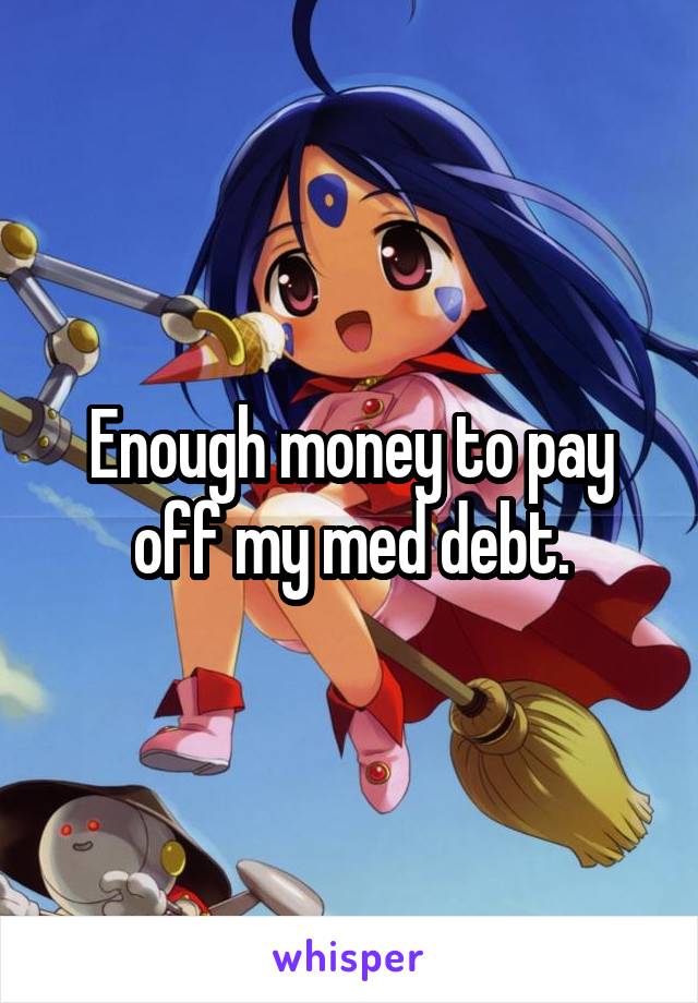 Enough money to pay off my med debt.