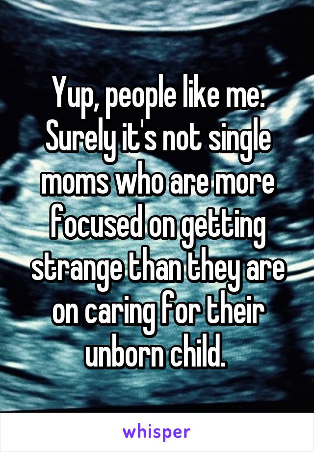 Yup, people like me. Surely it's not single moms who are more focused on getting strange than they are on caring for their unborn child. 