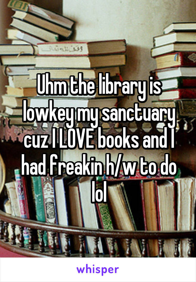 Uhm the library is lowkey my sanctuary cuz I LOVE books and I had freakin h/w to do lol