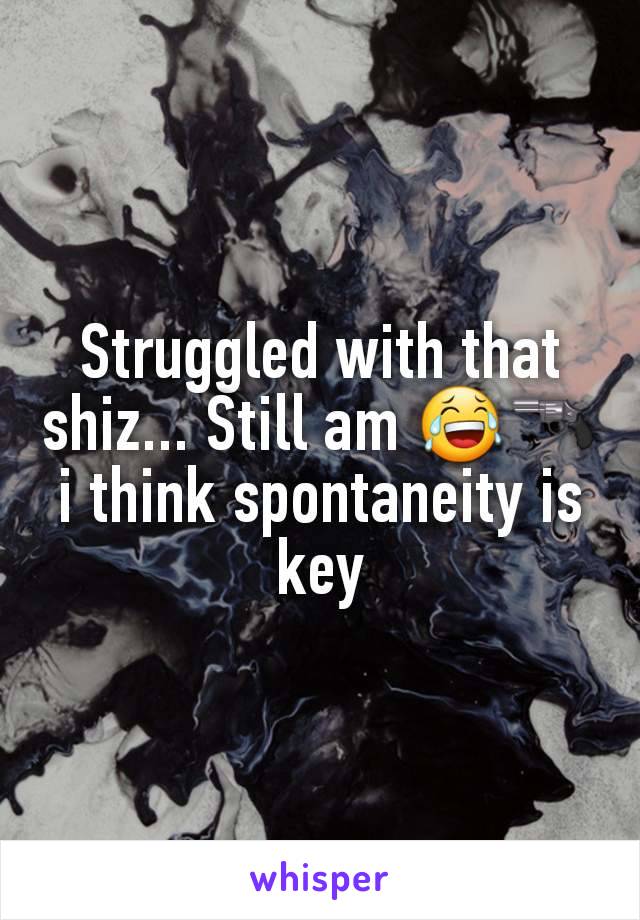 Struggled with that shiz... Still am 😂🔫 i think spontaneity is key