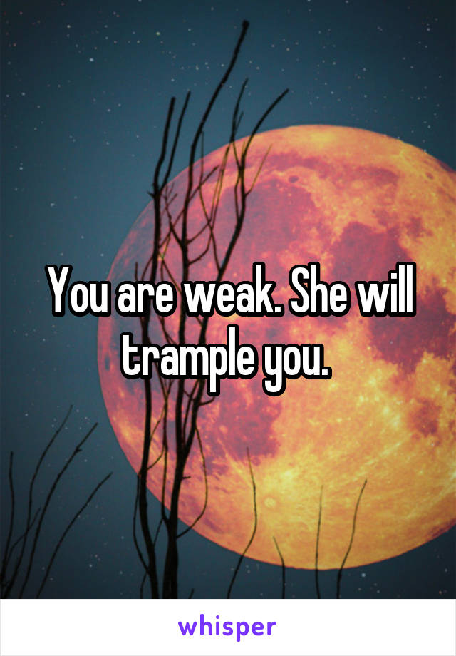 You are weak. She will trample you. 