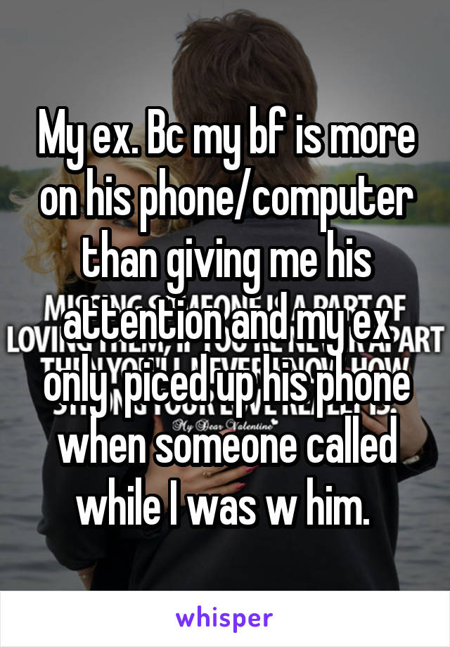 My ex. Bc my bf is more on his phone/computer than giving me his attention and my ex only  piced up his phone when someone called while I was w him. 