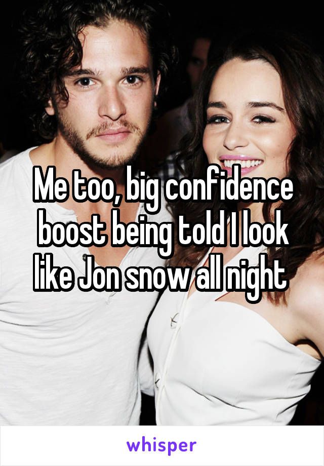 Me too, big confidence boost being told I look like Jon snow all night 
