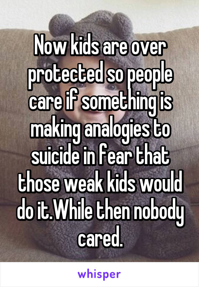 Now kids are over protected so people care if something is making analogies to suicide in fear that those weak kids would do it.While then nobody cared.