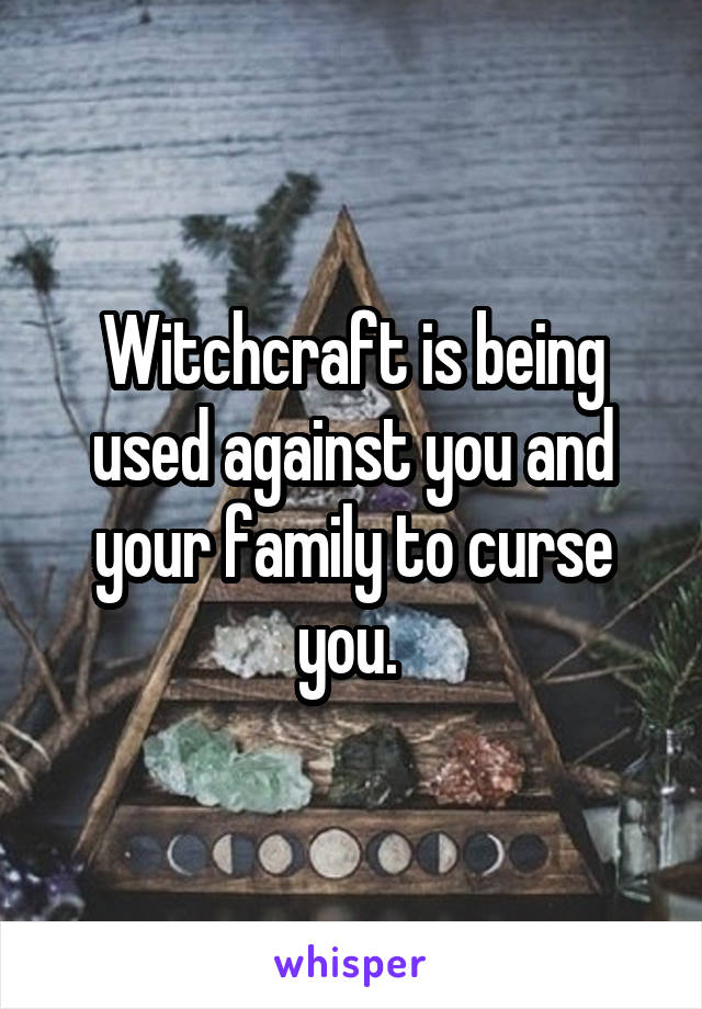 Witchcraft is being used against you and your family to curse you. 