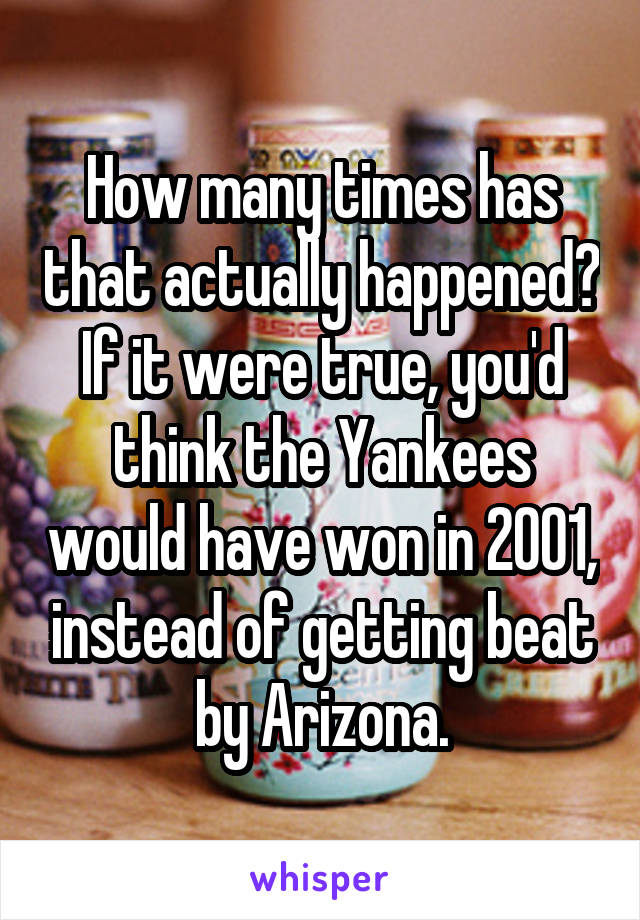 How many times has that actually happened? If it were true, you'd think the Yankees would have won in 2001, instead of getting beat by Arizona.