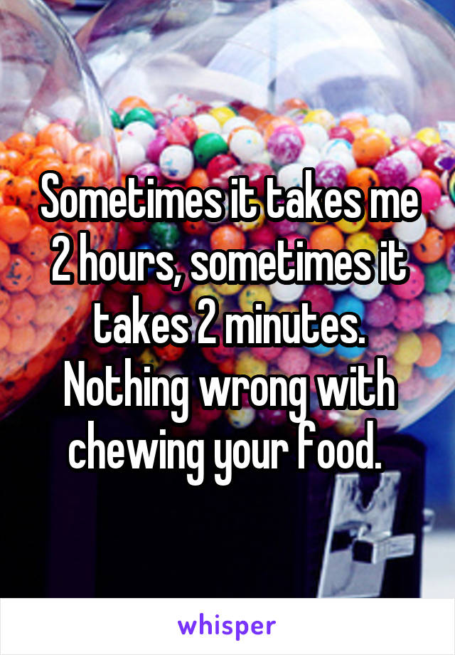 Sometimes it takes me 2 hours, sometimes it takes 2 minutes. Nothing wrong with chewing your food. 