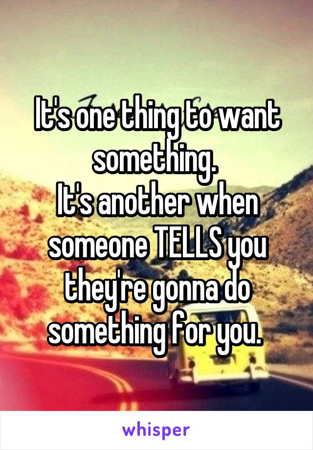 It's one thing to want something. 
It's another when someone TELLS you they're gonna do something for you. 