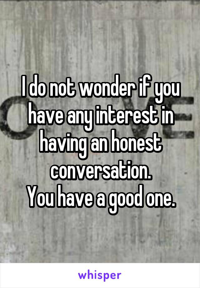 I do not wonder if you have any interest in having an honest conversation.
You have a good one.