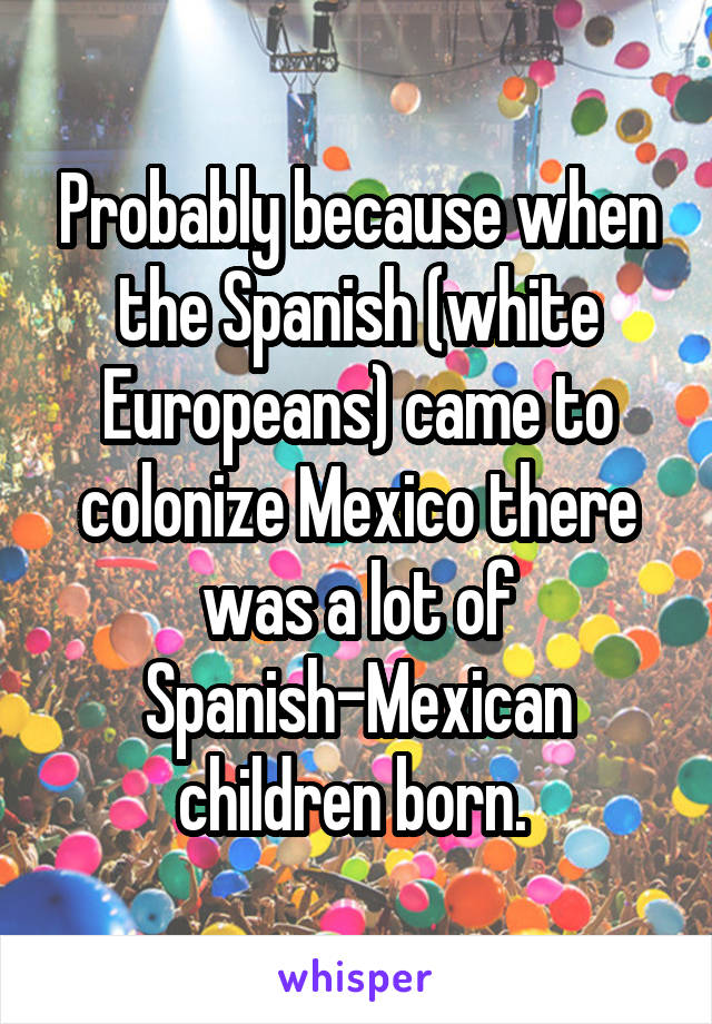 Probably because when the Spanish (white Europeans) came to colonize Mexico there was a lot of Spanish-Mexican children born. 