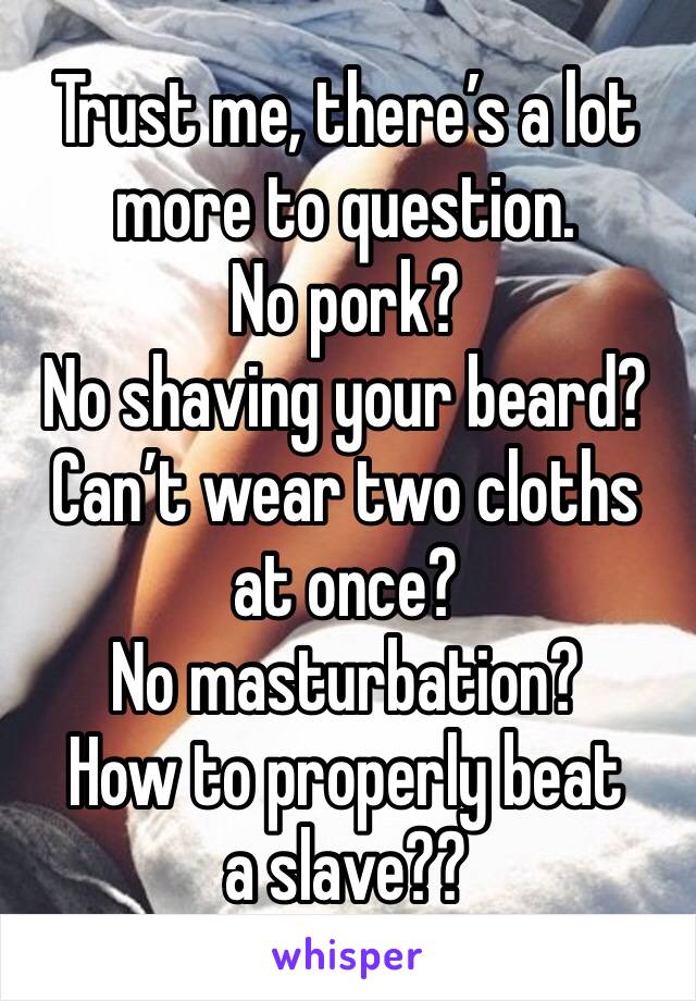 Trust me, there’s a lot more to question. 
No pork?
No shaving your beard?
Can’t wear two cloths at once?
No masturbation?
How to properly beat a slave??