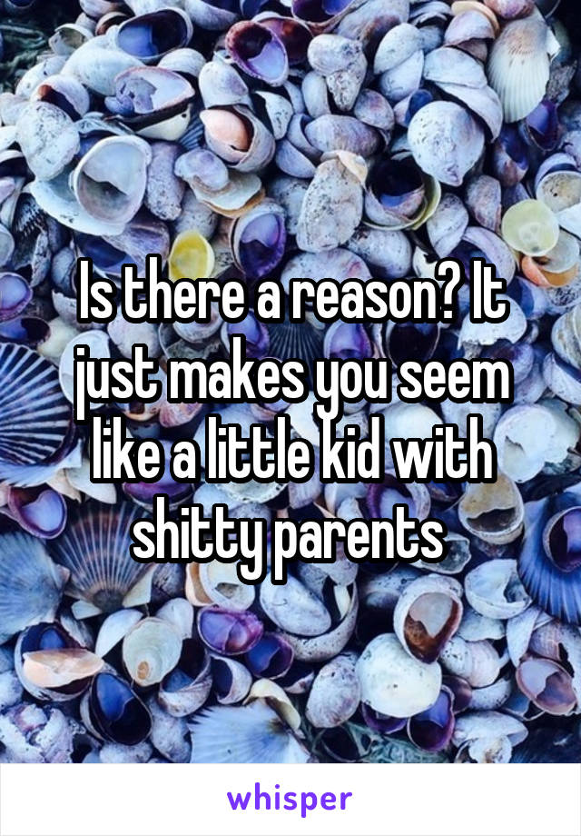Is there a reason? It just makes you seem like a little kid with shitty parents 