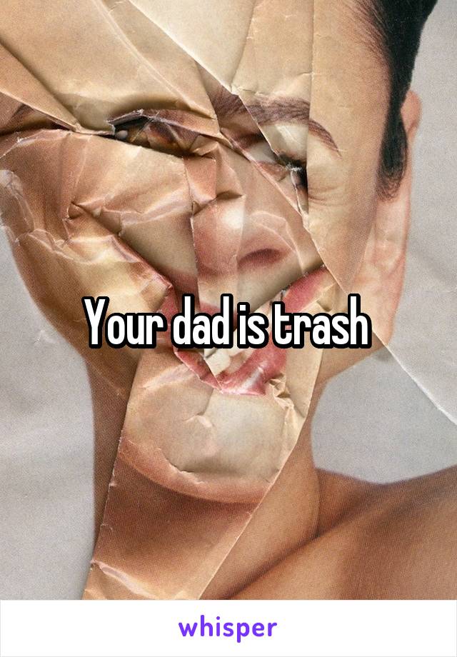 Your dad is trash 