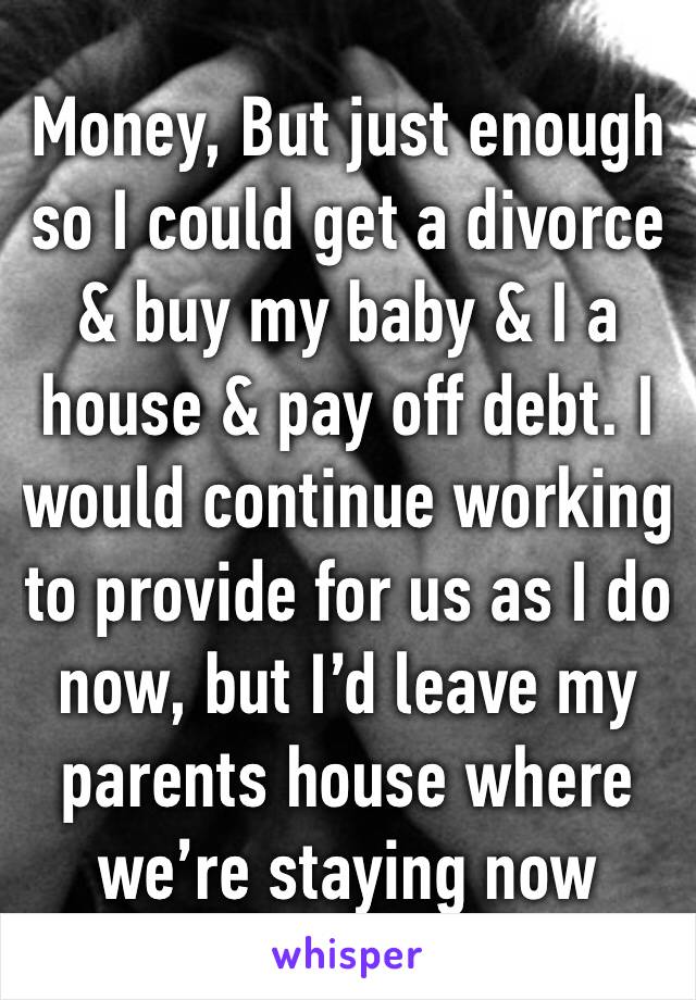 Money, But just enough so I could get a divorce & buy my baby & I a house & pay off debt. I would continue working to provide for us as I do now, but I’d leave my parents house where we’re staying now