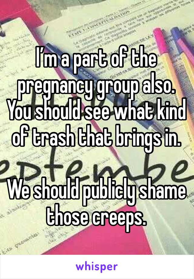 I’m a part of the pregnancy group also. You should see what kind of trash that brings in. 

We should publicly shame those creeps. 