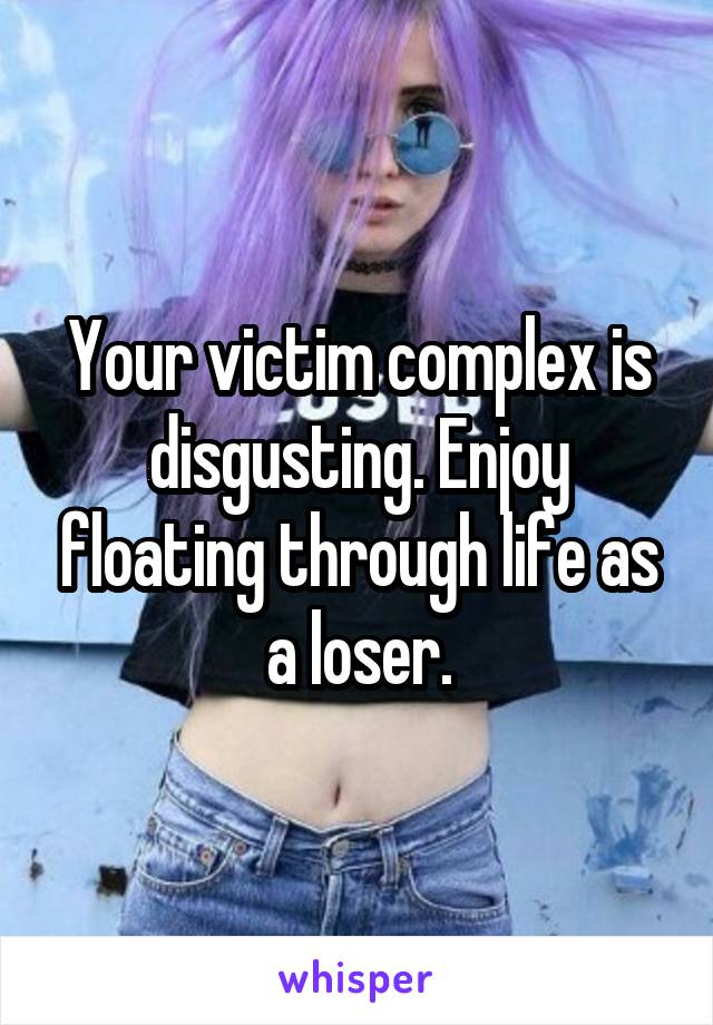 Your victim complex is disgusting. Enjoy floating through life as a loser.