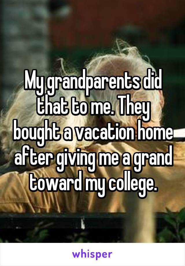 My grandparents did that to me. They bought a vacation home after giving me a grand toward my college.