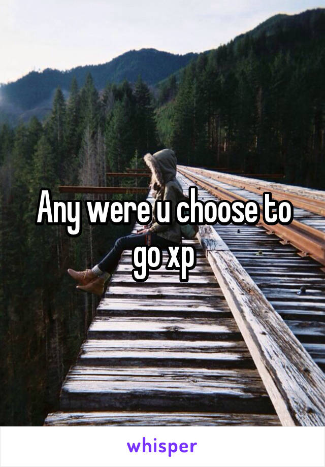 Any were u choose to go xp