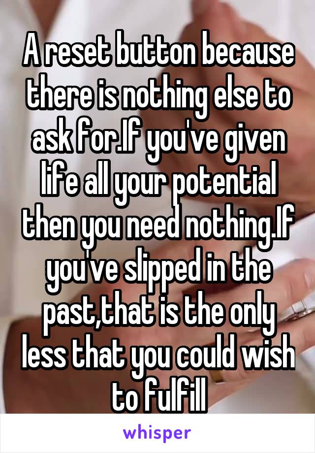 A reset button because there is nothing else to ask for.If you've given life all your potential then you need nothing.If you've slipped in the past,that is the only less that you could wish to fulfill