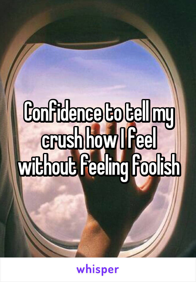 Confidence to tell my crush how I feel without feeling foolish