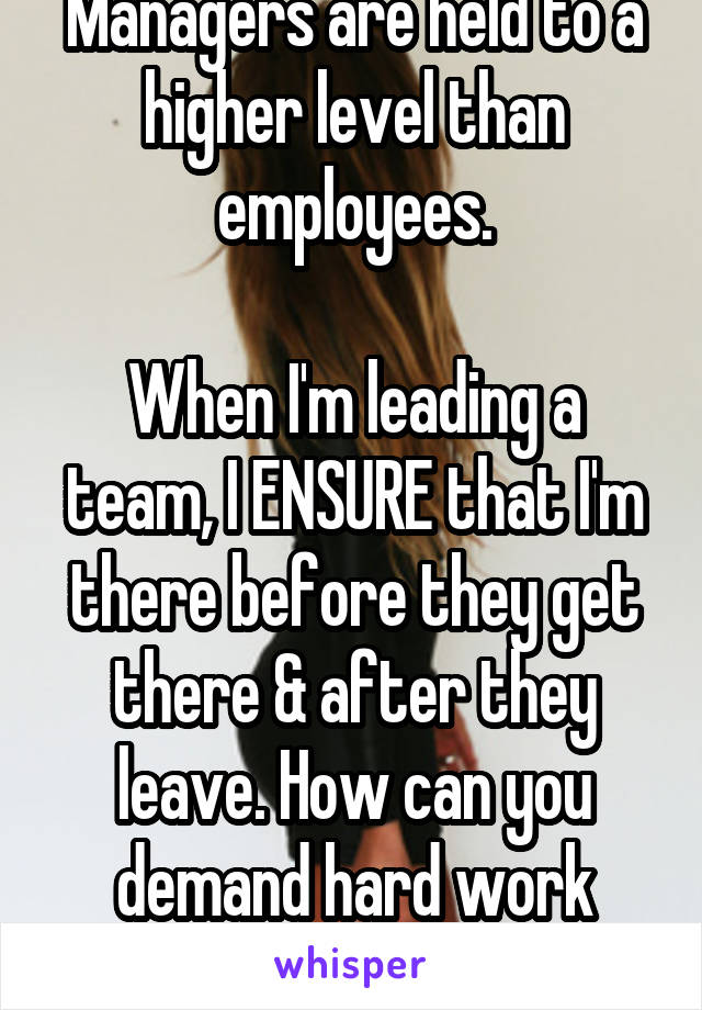 Managers are held to a higher level than employees.

When I'm leading a team, I ENSURE that I'm there before they get there & after they leave. How can you demand hard work when you don't...